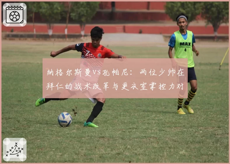 纳格尔斯曼vs孔帕尼：两位少帅在拜仁的战术改革与更衣室掌控力对比