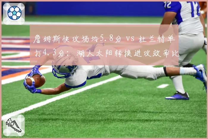詹姆斯快攻场均5.8分 vs 杜兰特单打4.3分：湖人太阳转换进攻效率比拼