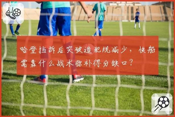 哈登挡拆后突破造犯规减少,快船需靠什么战术弥补得分缺口?