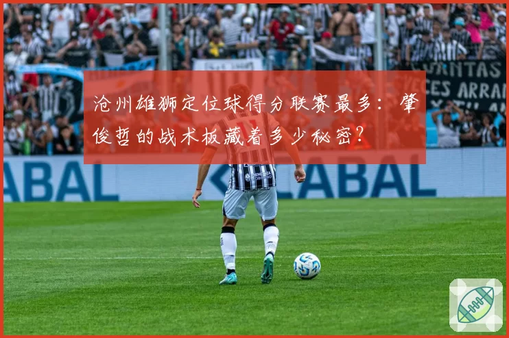 沧州雄狮定位球得分联赛最多：肇俊哲的战术板藏着多少秘密？