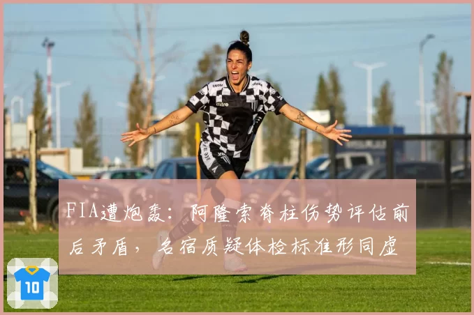 FIA遭炮轰:阿隆索脊柱伤势评估前后矛盾,名宿质疑体检标准形同虚设