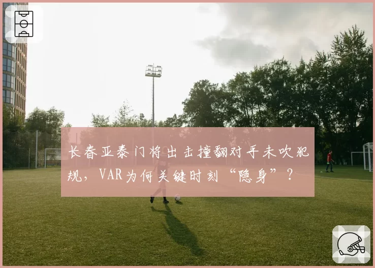 长春亚泰门将出击撞翻对手未吹犯规，VAR为何关键时刻“隐身”？