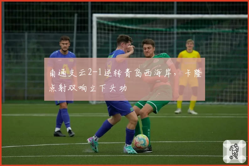 南通支云2-1逆转青岛西海岸，卡隆点射双响立下头功