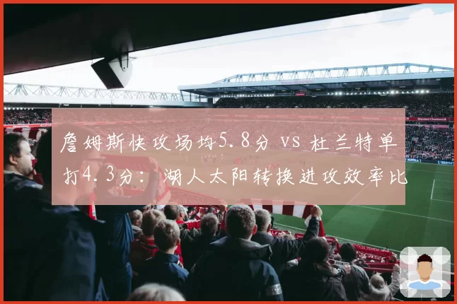 詹姆斯快攻场均5.8分 vs 杜兰特单打4.3分：湖人太阳转换进攻效率比拼