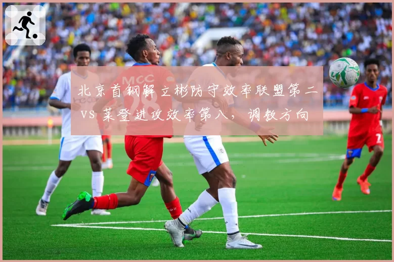 北京首钢解立彬防守效率联盟第二 vs 莱登进攻效率第八,调教方向截然相反