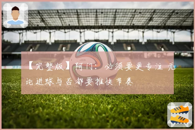 【完整版】阿门：必须要更专注 无论进球与否都要推快节奏