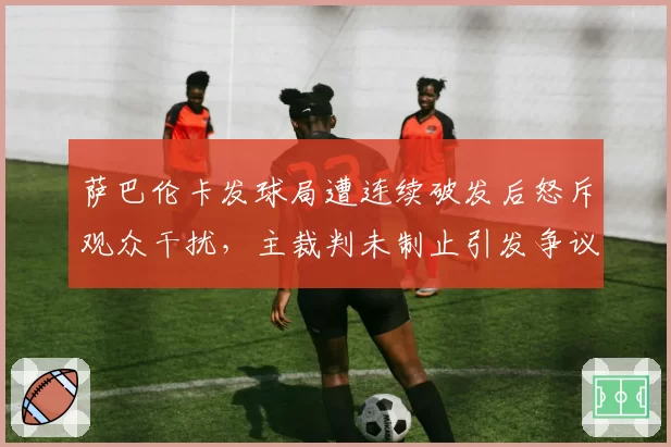 萨巴伦卡发球局遭连续破发后怒斥观众干扰，主裁判未制止引发争议