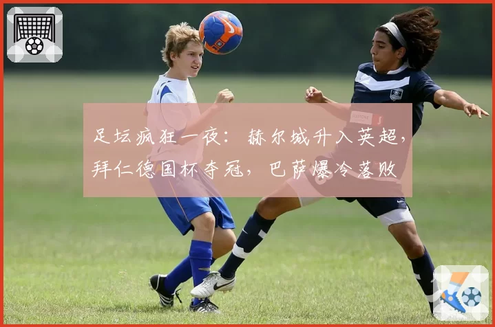 足坛疯狂一夜:赫尔城升入英超,拜仁德国杯夺冠,巴萨爆冷落败