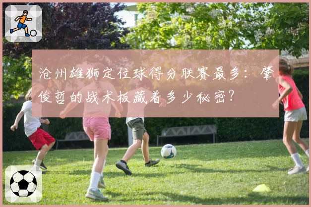 沧州雄狮定位球得分联赛最多：肇俊哲的战术板藏着多少秘密？