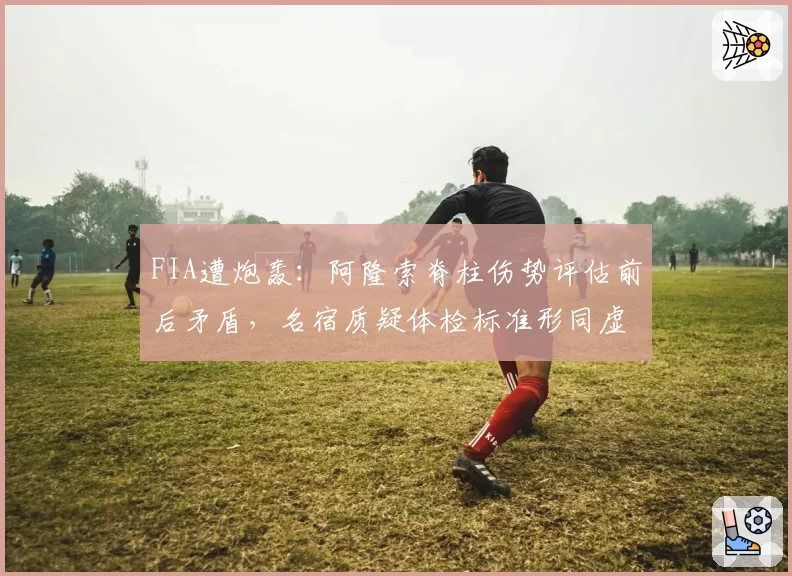 FIA遭炮轰:阿隆索脊柱伤势评估前后矛盾,名宿质疑体检标准形同虚设
