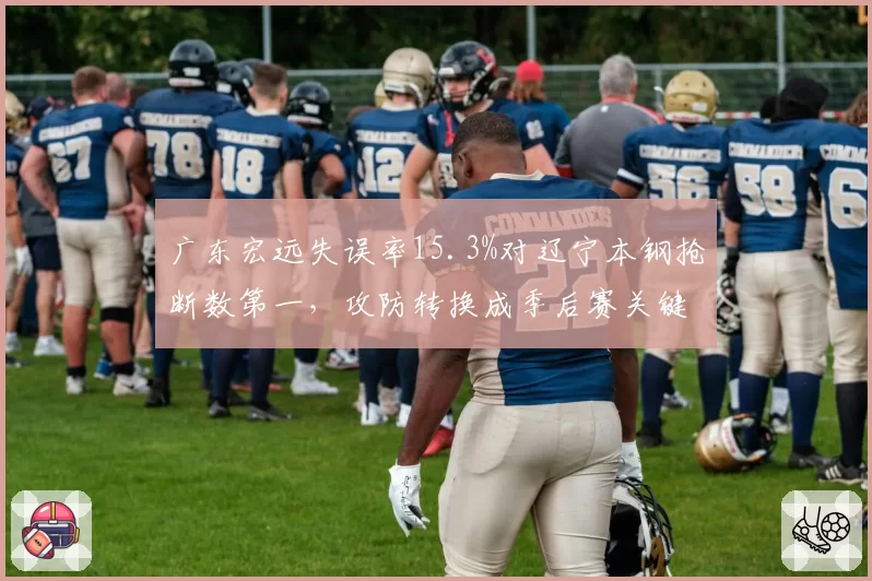 广东宏远失误率15.3%对辽宁本钢抢断数第一,攻防转换成季后赛关键变数