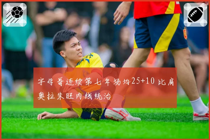 字母哥连续第七年场均25+10 比肩奥拉朱旺内线统治