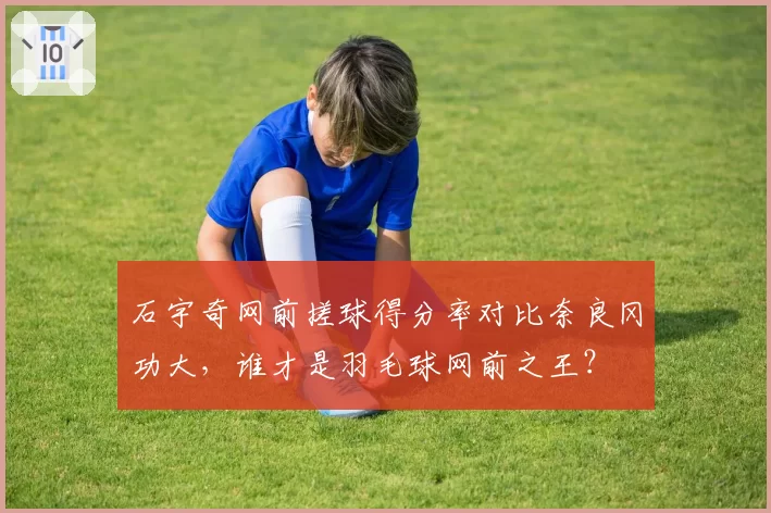 石宇奇网前搓球得分率对比奈良冈功大,谁才是羽毛球网前之王?
