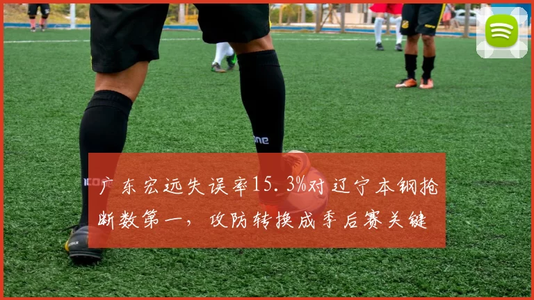 广东宏远失误率15.3%对辽宁本钢抢断数第一,攻防转换成季后赛关键变数