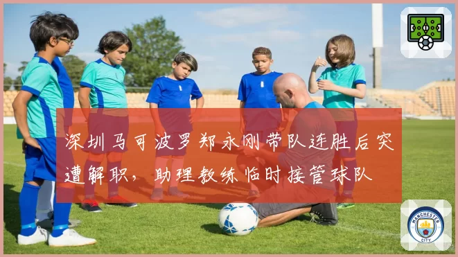 深圳马可波罗郑永刚带队连胜后突遭解职，助理教练临时接管球队