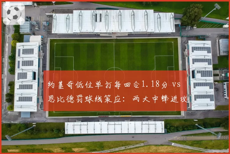 约基奇低位单打每回合1.18分 vs 恩比德罚球线策应：两大中锋进攻模式对比