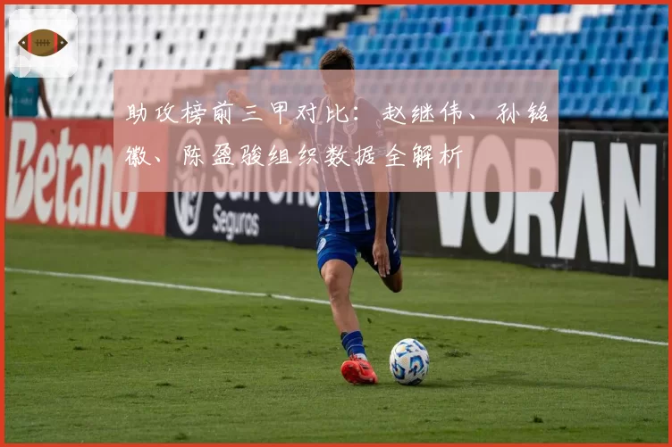 助攻榜前三甲对比：赵继伟、孙铭徽、陈盈骏组织数据全解析