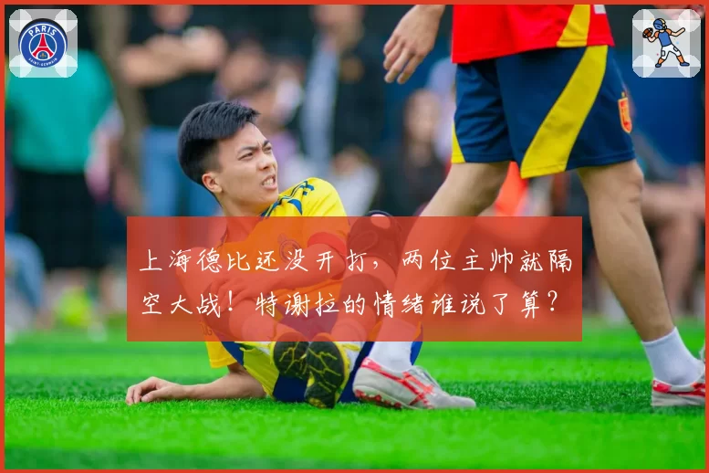 上海德比还没开打，两位主帅就隔空大战！特谢拉的情绪谁说了算？