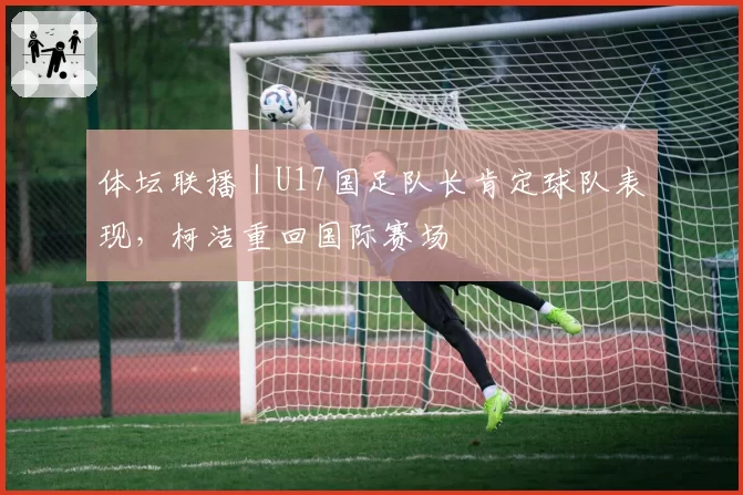 体坛联播|U17国足队长肯定球队表现,柯洁重回国际赛场