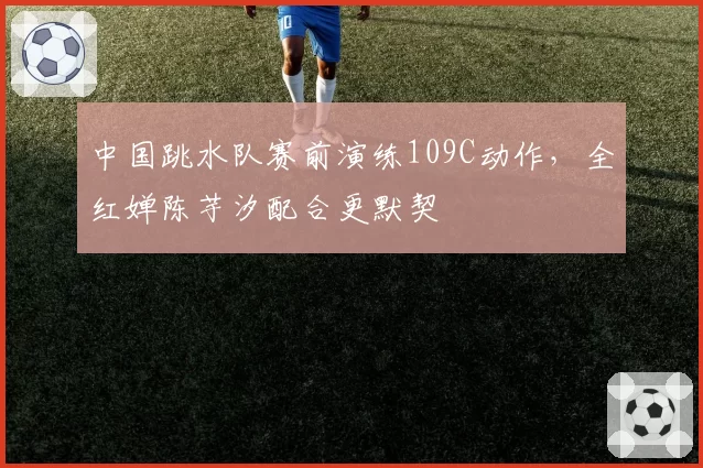 中国跳水队赛前演练109C动作，全红婵陈芋汐配合更默契