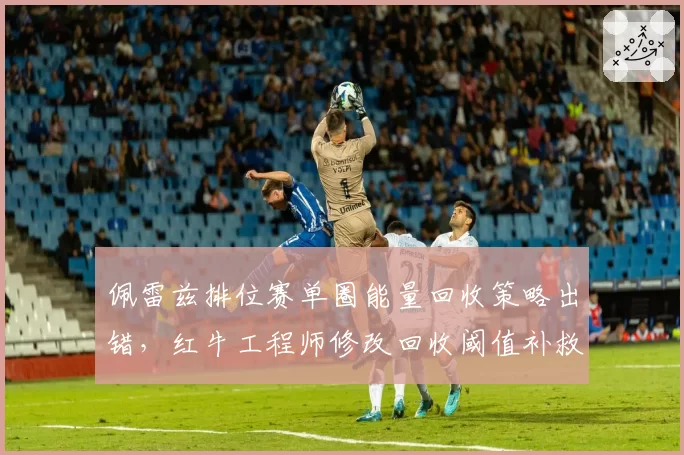 佩雷兹排位赛单圈能量回收策略出错，红牛工程师修改回收阈值补救