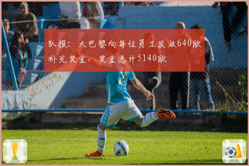 队报:大巴黎向每位员工发放640欧补充奖金,奖金总计5140欧
