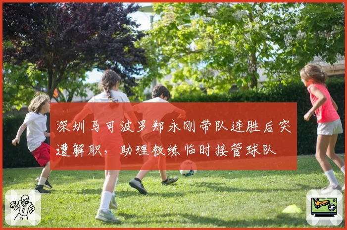 深圳马可波罗郑永刚带队连胜后突遭解职，助理教练临时接管球队