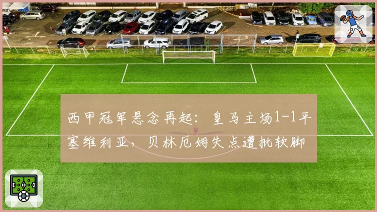 西甲冠军悬念再起：皇马主场1-1平塞维利亚，贝林厄姆失点遭批软脚
