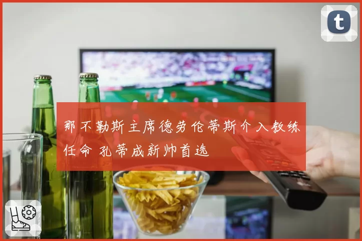 那不勒斯主席德劳伦蒂斯介入教练任命 孔蒂成新帅首选