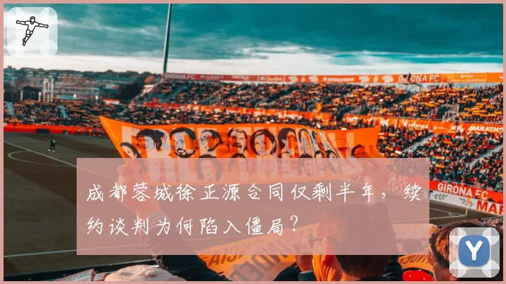 成都蓉城徐正源合同仅剩半年,续约谈判为何陷入僵局?