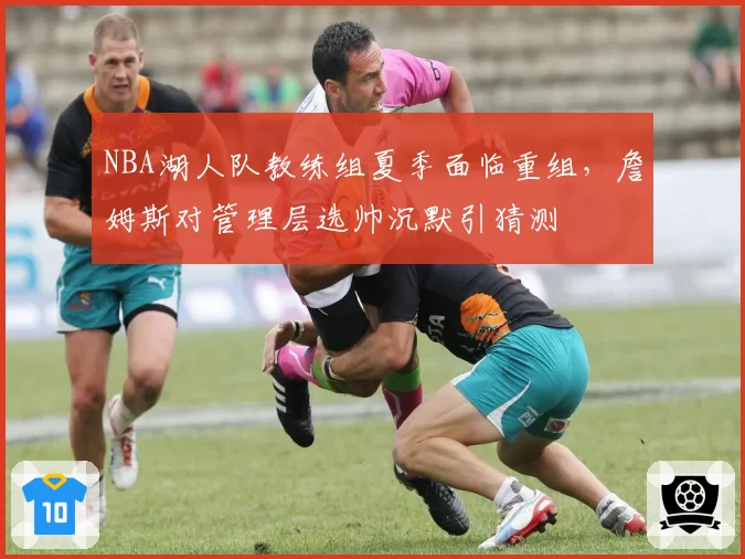 NBA湖人队教练组夏季面临重组，詹姆斯对管理层选帅沉默引猜测