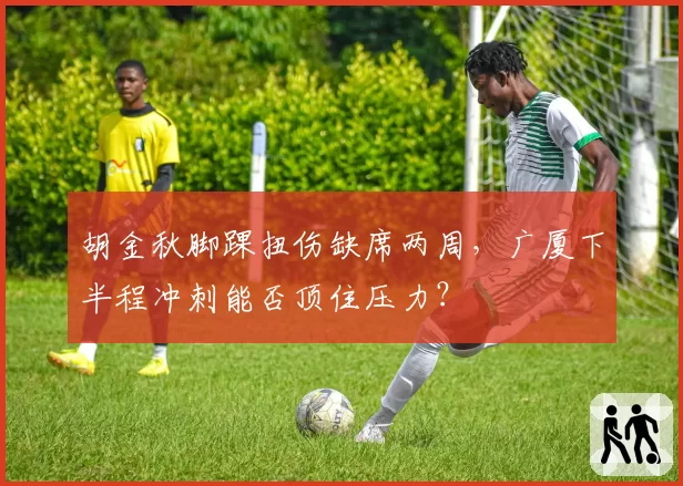 胡金秋脚踝扭伤缺席两周,广厦下半程冲刺能否顶住压力?
