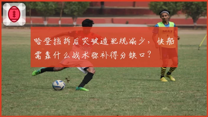 哈登挡拆后突破造犯规减少,快船需靠什么战术弥补得分缺口?