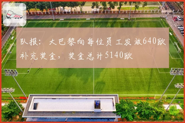 队报:大巴黎向每位员工发放640欧补充奖金,奖金总计5140欧